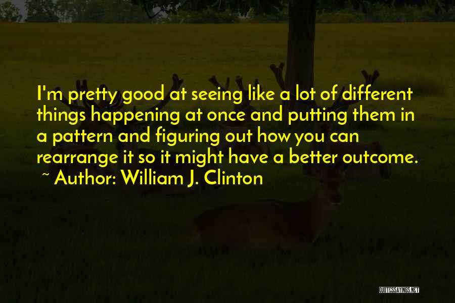 William J. Clinton Quotes: I'm Pretty Good At Seeing Like A Lot Of Different Things Happening At Once And Putting Them In A Pattern