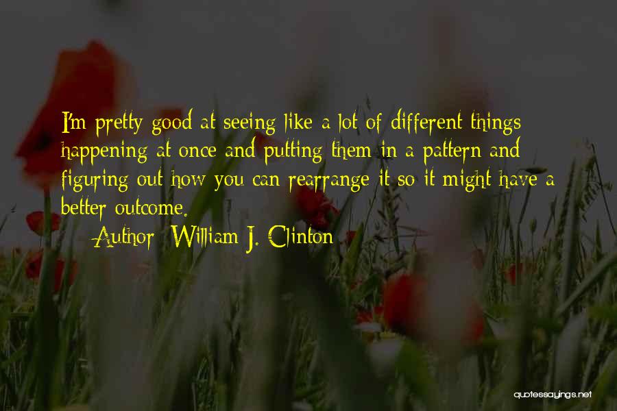 William J. Clinton Quotes: I'm Pretty Good At Seeing Like A Lot Of Different Things Happening At Once And Putting Them In A Pattern