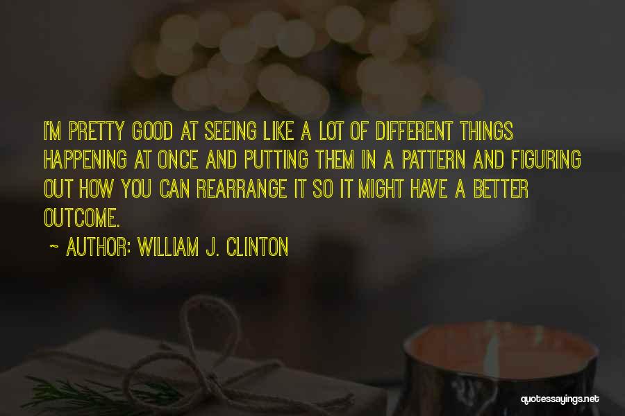 William J. Clinton Quotes: I'm Pretty Good At Seeing Like A Lot Of Different Things Happening At Once And Putting Them In A Pattern