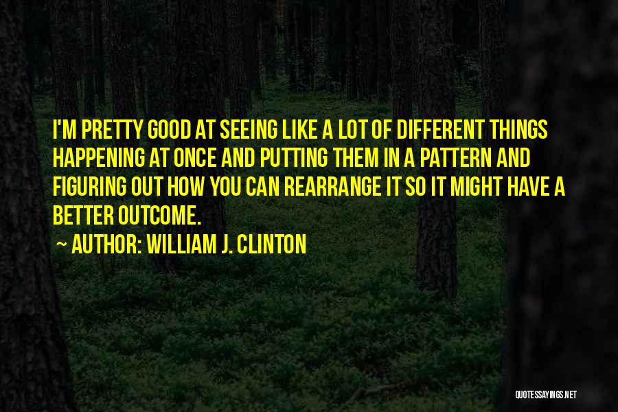 William J. Clinton Quotes: I'm Pretty Good At Seeing Like A Lot Of Different Things Happening At Once And Putting Them In A Pattern