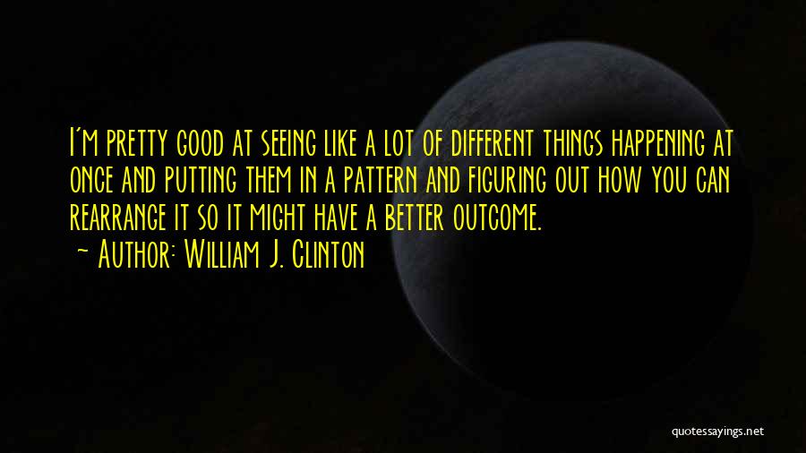 William J. Clinton Quotes: I'm Pretty Good At Seeing Like A Lot Of Different Things Happening At Once And Putting Them In A Pattern