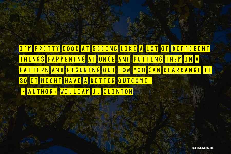 William J. Clinton Quotes: I'm Pretty Good At Seeing Like A Lot Of Different Things Happening At Once And Putting Them In A Pattern