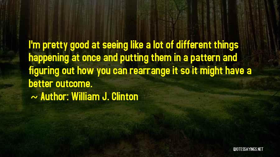 William J. Clinton Quotes: I'm Pretty Good At Seeing Like A Lot Of Different Things Happening At Once And Putting Them In A Pattern