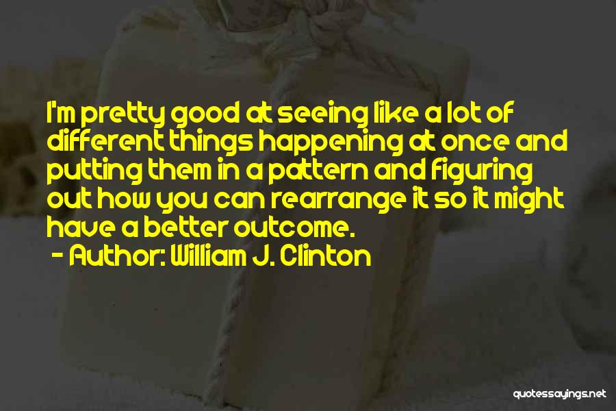 William J. Clinton Quotes: I'm Pretty Good At Seeing Like A Lot Of Different Things Happening At Once And Putting Them In A Pattern