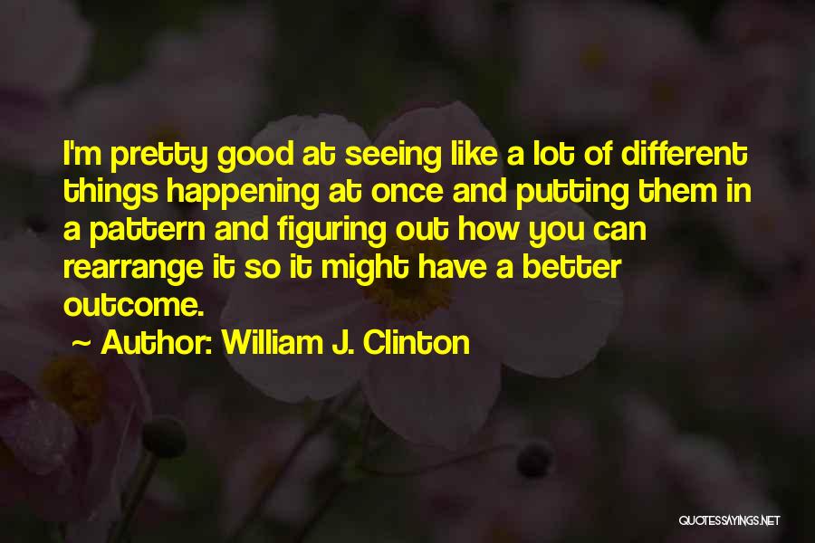William J. Clinton Quotes: I'm Pretty Good At Seeing Like A Lot Of Different Things Happening At Once And Putting Them In A Pattern