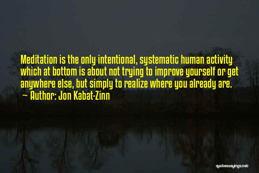 Jon Kabat-Zinn Quotes: Meditation Is The Only Intentional, Systematic Human Activity Which At Bottom Is About Not Trying To Improve Yourself Or Get