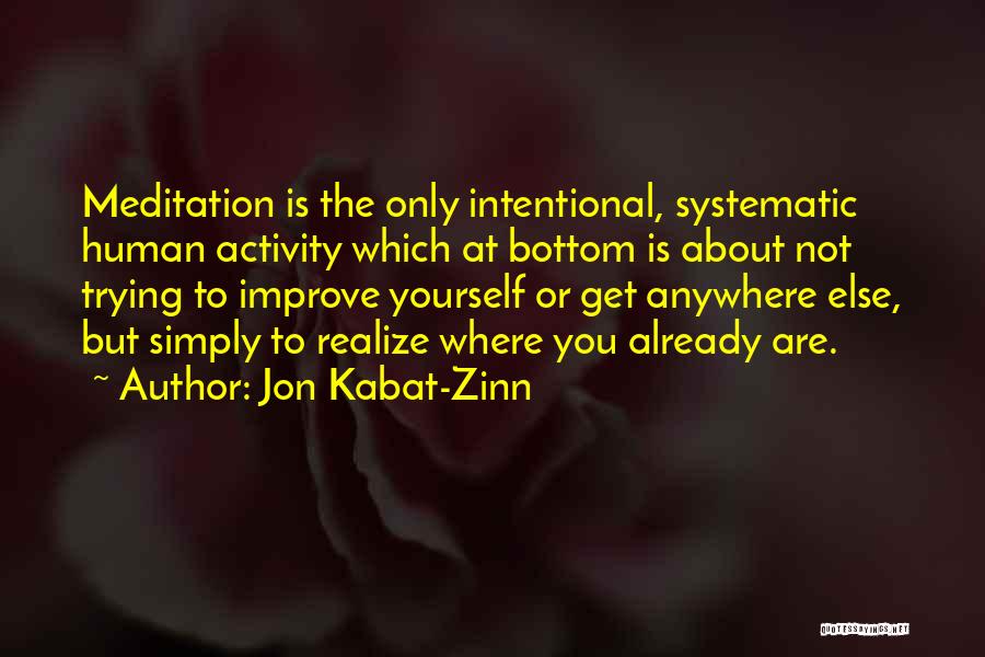 Jon Kabat-Zinn Quotes: Meditation Is The Only Intentional, Systematic Human Activity Which At Bottom Is About Not Trying To Improve Yourself Or Get