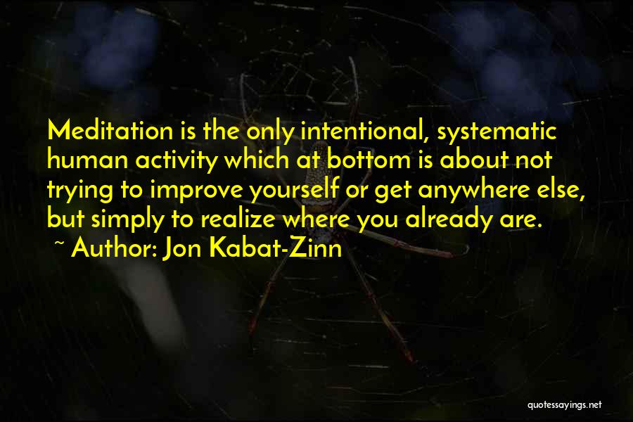 Jon Kabat-Zinn Quotes: Meditation Is The Only Intentional, Systematic Human Activity Which At Bottom Is About Not Trying To Improve Yourself Or Get