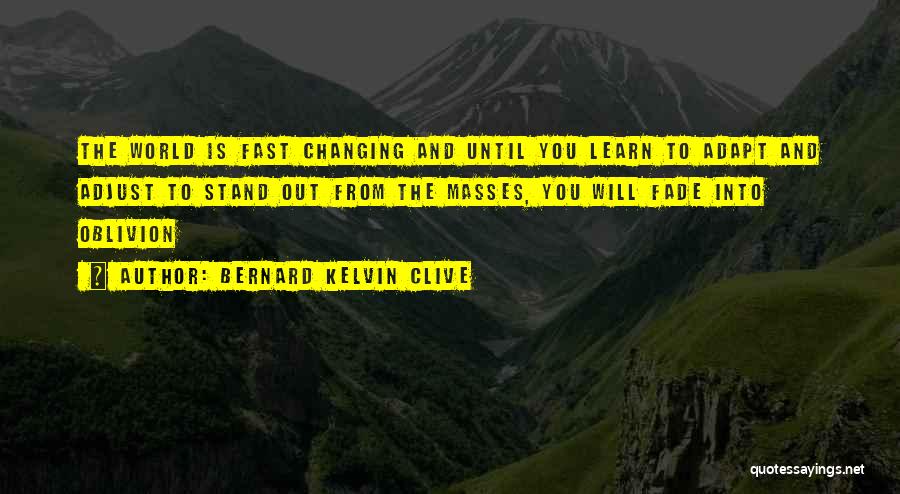 Bernard Kelvin Clive Quotes: The World Is Fast Changing And Until You Learn To Adapt And Adjust To Stand Out From The Masses, You