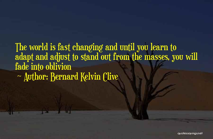 Bernard Kelvin Clive Quotes: The World Is Fast Changing And Until You Learn To Adapt And Adjust To Stand Out From The Masses, You