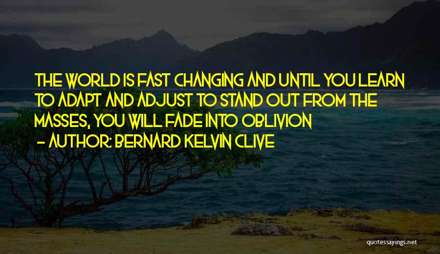 Bernard Kelvin Clive Quotes: The World Is Fast Changing And Until You Learn To Adapt And Adjust To Stand Out From The Masses, You