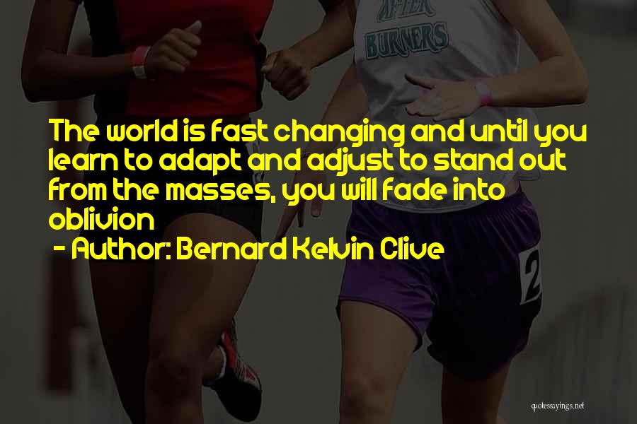 Bernard Kelvin Clive Quotes: The World Is Fast Changing And Until You Learn To Adapt And Adjust To Stand Out From The Masses, You