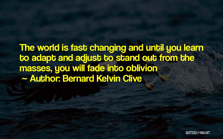 Bernard Kelvin Clive Quotes: The World Is Fast Changing And Until You Learn To Adapt And Adjust To Stand Out From The Masses, You