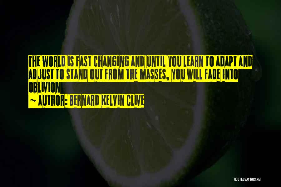 Bernard Kelvin Clive Quotes: The World Is Fast Changing And Until You Learn To Adapt And Adjust To Stand Out From The Masses, You