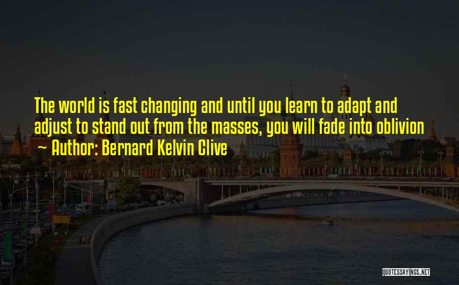 Bernard Kelvin Clive Quotes: The World Is Fast Changing And Until You Learn To Adapt And Adjust To Stand Out From The Masses, You