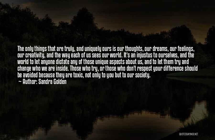 Sandra Golden Quotes: The Only Things That Are Truly, And Uniquely Ours Is Our Thoughts, Our Dreams, Our Feelings, Our Creativity, And The