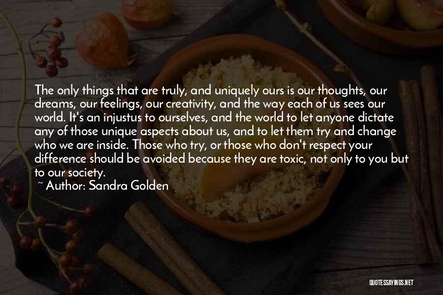 Sandra Golden Quotes: The Only Things That Are Truly, And Uniquely Ours Is Our Thoughts, Our Dreams, Our Feelings, Our Creativity, And The