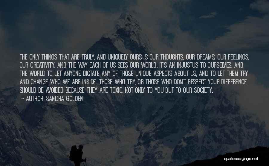 Sandra Golden Quotes: The Only Things That Are Truly, And Uniquely Ours Is Our Thoughts, Our Dreams, Our Feelings, Our Creativity, And The