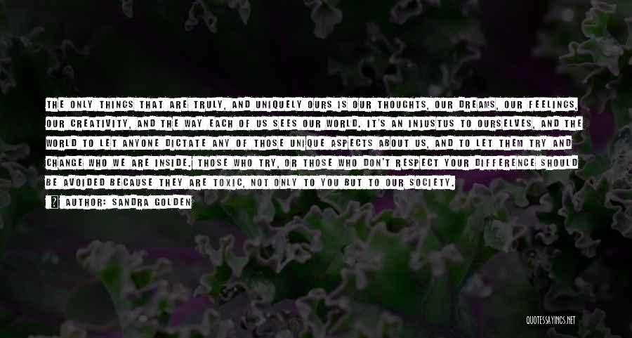 Sandra Golden Quotes: The Only Things That Are Truly, And Uniquely Ours Is Our Thoughts, Our Dreams, Our Feelings, Our Creativity, And The