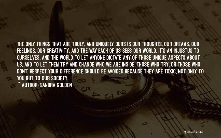 Sandra Golden Quotes: The Only Things That Are Truly, And Uniquely Ours Is Our Thoughts, Our Dreams, Our Feelings, Our Creativity, And The