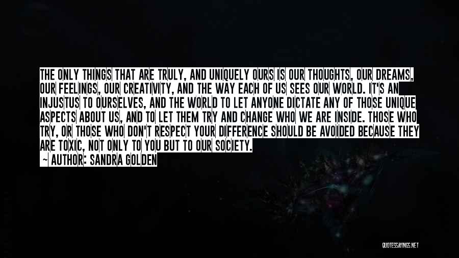 Sandra Golden Quotes: The Only Things That Are Truly, And Uniquely Ours Is Our Thoughts, Our Dreams, Our Feelings, Our Creativity, And The