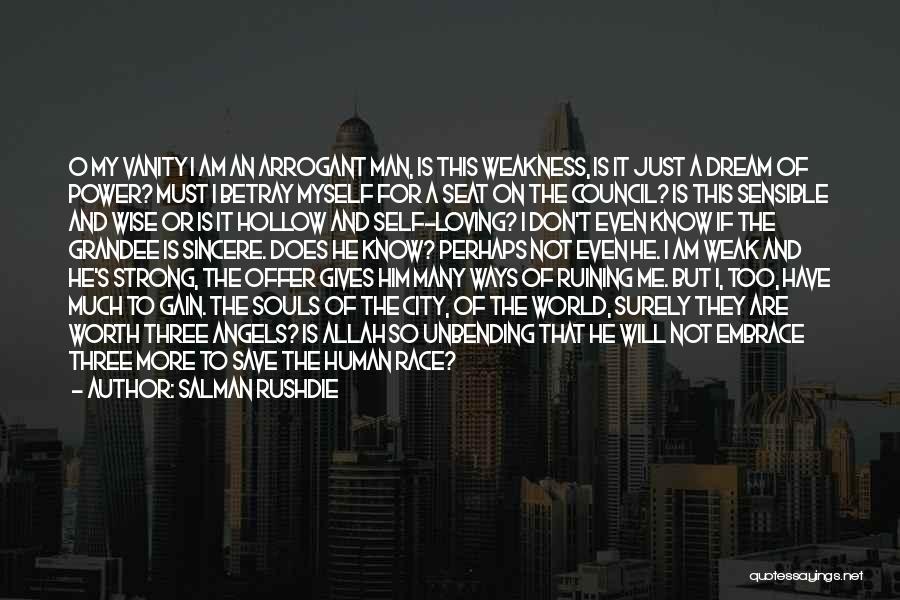 Salman Rushdie Quotes: O My Vanity I Am An Arrogant Man, Is This Weakness, Is It Just A Dream Of Power? Must I