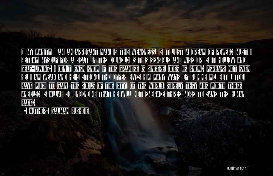 Salman Rushdie Quotes: O My Vanity I Am An Arrogant Man, Is This Weakness, Is It Just A Dream Of Power? Must I