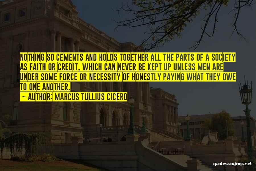 Marcus Tullius Cicero Quotes: Nothing So Cements And Holds Together All The Parts Of A Society As Faith Or Credit, Which Can Never Be