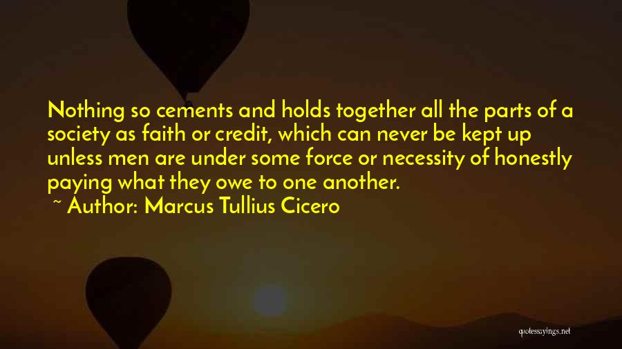 Marcus Tullius Cicero Quotes: Nothing So Cements And Holds Together All The Parts Of A Society As Faith Or Credit, Which Can Never Be