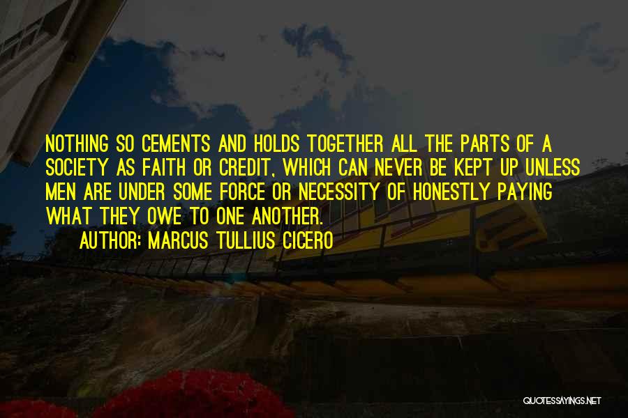 Marcus Tullius Cicero Quotes: Nothing So Cements And Holds Together All The Parts Of A Society As Faith Or Credit, Which Can Never Be