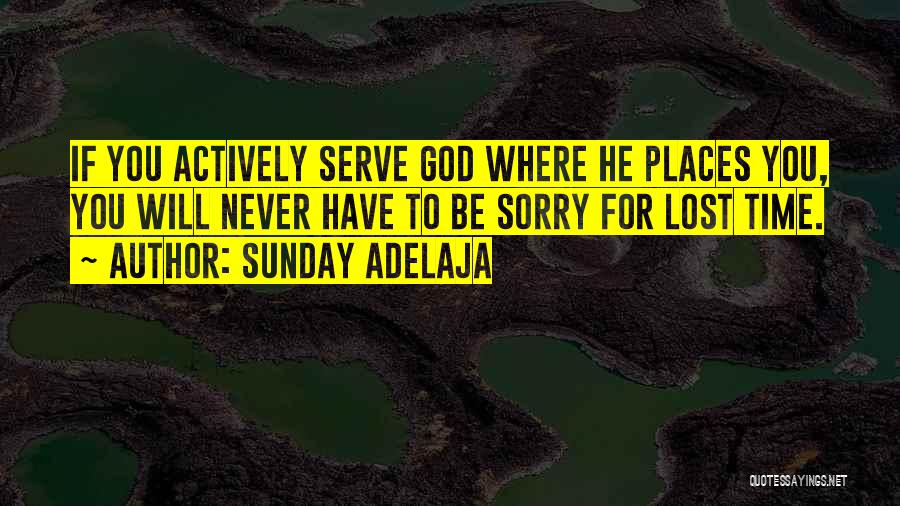 Sunday Adelaja Quotes: If You Actively Serve God Where He Places You, You Will Never Have To Be Sorry For Lost Time.