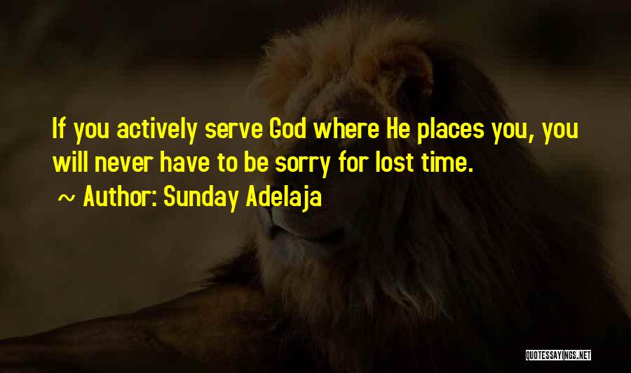 Sunday Adelaja Quotes: If You Actively Serve God Where He Places You, You Will Never Have To Be Sorry For Lost Time.