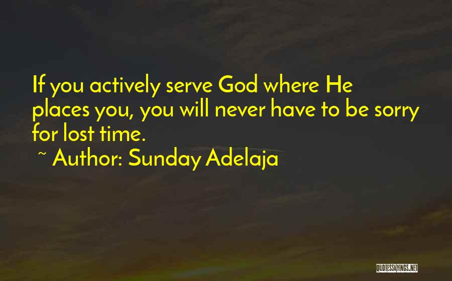 Sunday Adelaja Quotes: If You Actively Serve God Where He Places You, You Will Never Have To Be Sorry For Lost Time.