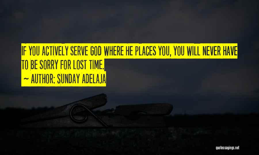 Sunday Adelaja Quotes: If You Actively Serve God Where He Places You, You Will Never Have To Be Sorry For Lost Time.