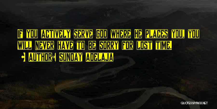 Sunday Adelaja Quotes: If You Actively Serve God Where He Places You, You Will Never Have To Be Sorry For Lost Time.