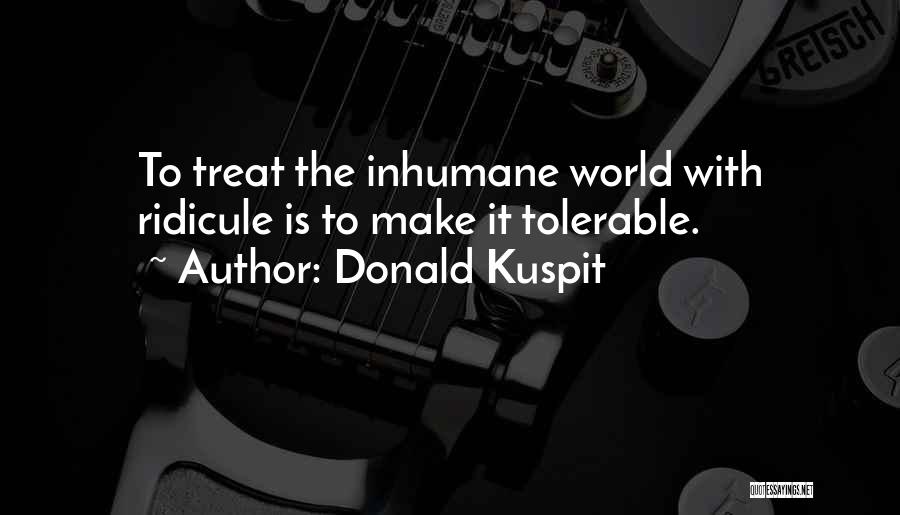 Donald Kuspit Quotes: To Treat The Inhumane World With Ridicule Is To Make It Tolerable.