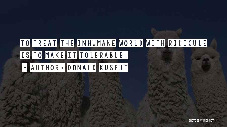 Donald Kuspit Quotes: To Treat The Inhumane World With Ridicule Is To Make It Tolerable.