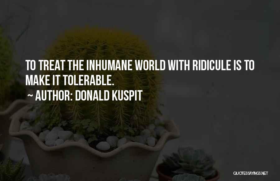 Donald Kuspit Quotes: To Treat The Inhumane World With Ridicule Is To Make It Tolerable.