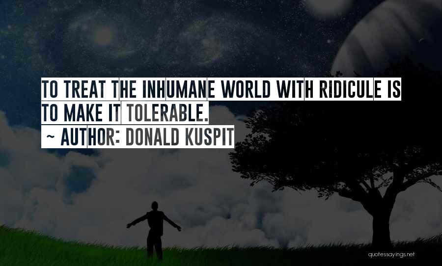 Donald Kuspit Quotes: To Treat The Inhumane World With Ridicule Is To Make It Tolerable.