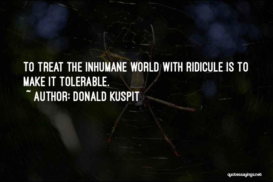 Donald Kuspit Quotes: To Treat The Inhumane World With Ridicule Is To Make It Tolerable.