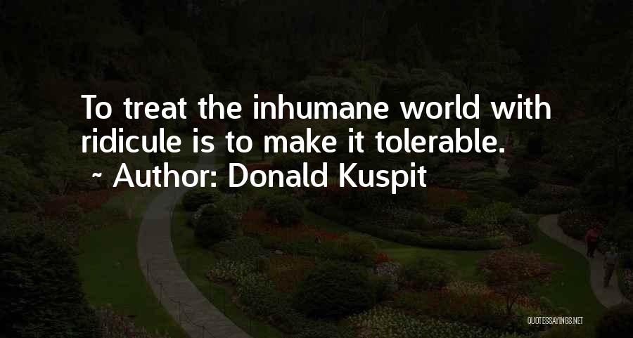 Donald Kuspit Quotes: To Treat The Inhumane World With Ridicule Is To Make It Tolerable.