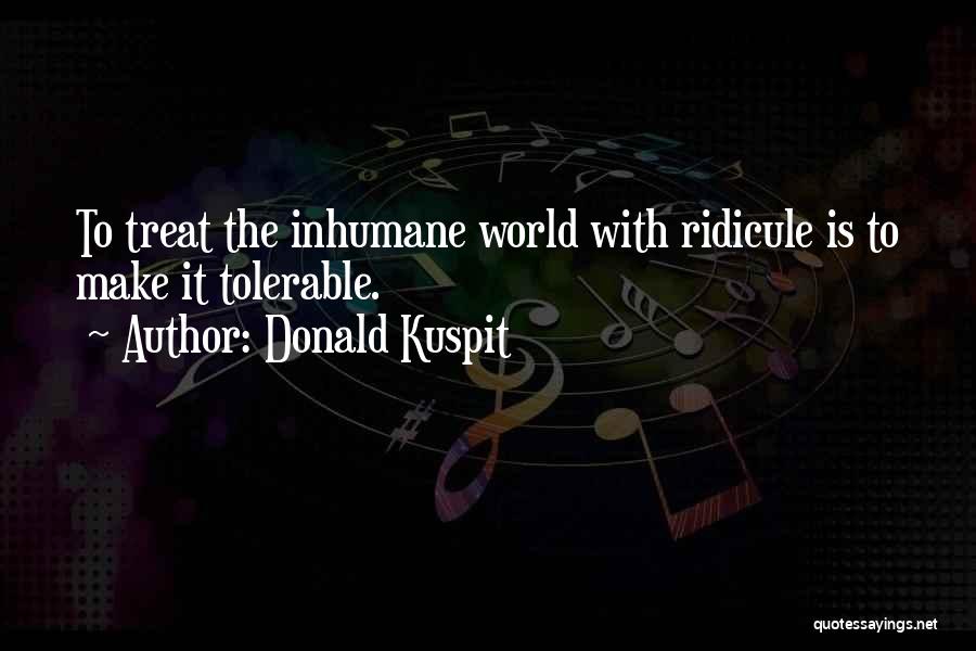 Donald Kuspit Quotes: To Treat The Inhumane World With Ridicule Is To Make It Tolerable.