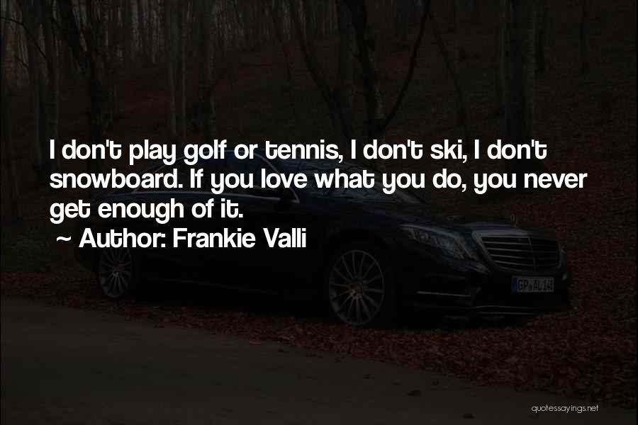 Frankie Valli Quotes: I Don't Play Golf Or Tennis, I Don't Ski, I Don't Snowboard. If You Love What You Do, You Never