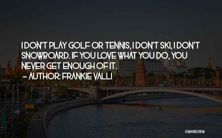 Frankie Valli Quotes: I Don't Play Golf Or Tennis, I Don't Ski, I Don't Snowboard. If You Love What You Do, You Never
