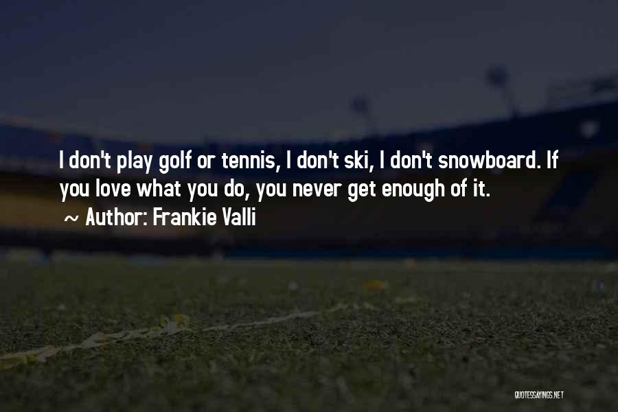 Frankie Valli Quotes: I Don't Play Golf Or Tennis, I Don't Ski, I Don't Snowboard. If You Love What You Do, You Never