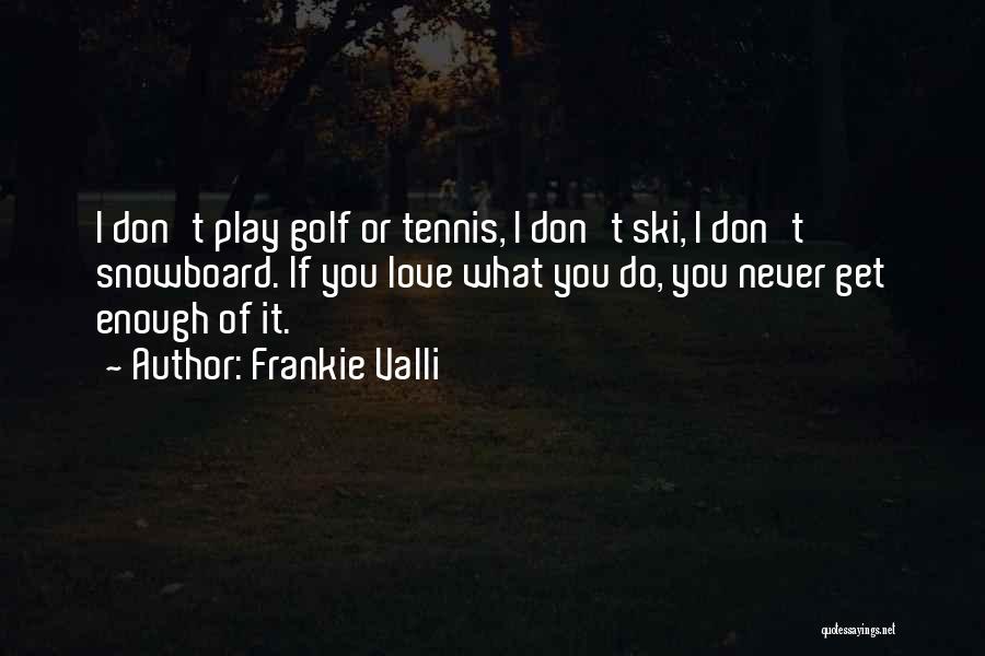 Frankie Valli Quotes: I Don't Play Golf Or Tennis, I Don't Ski, I Don't Snowboard. If You Love What You Do, You Never