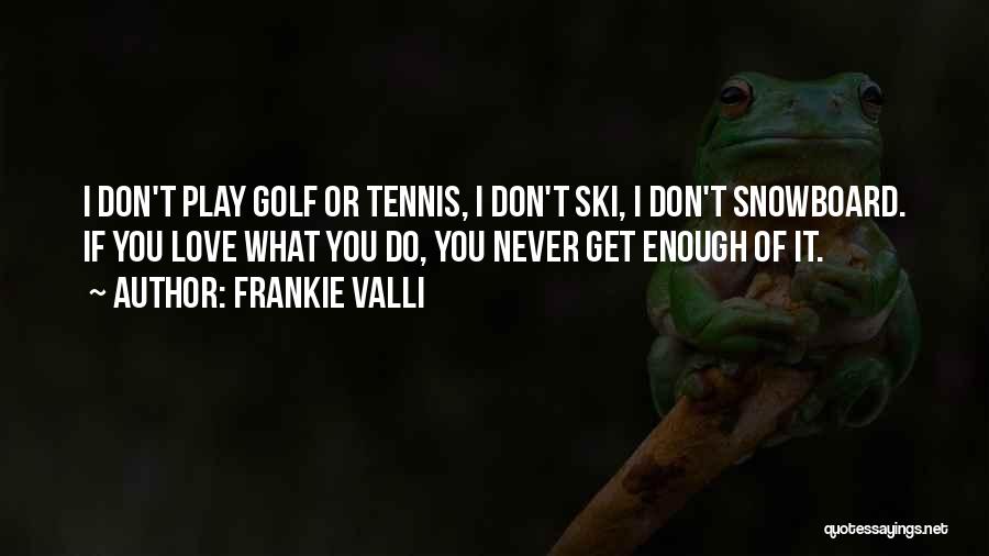 Frankie Valli Quotes: I Don't Play Golf Or Tennis, I Don't Ski, I Don't Snowboard. If You Love What You Do, You Never