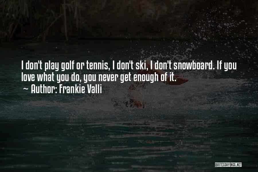 Frankie Valli Quotes: I Don't Play Golf Or Tennis, I Don't Ski, I Don't Snowboard. If You Love What You Do, You Never