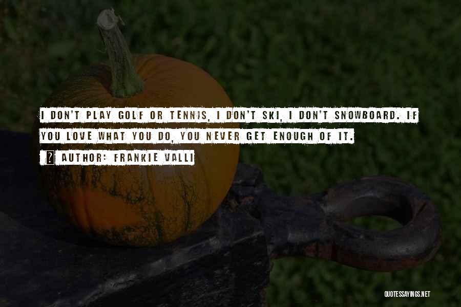 Frankie Valli Quotes: I Don't Play Golf Or Tennis, I Don't Ski, I Don't Snowboard. If You Love What You Do, You Never