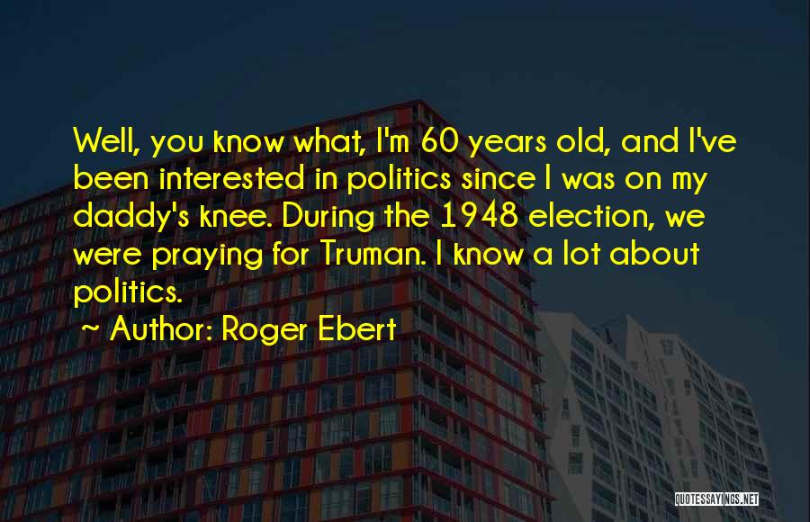 Roger Ebert Quotes: Well, You Know What, I'm 60 Years Old, And I've Been Interested In Politics Since I Was On My Daddy's